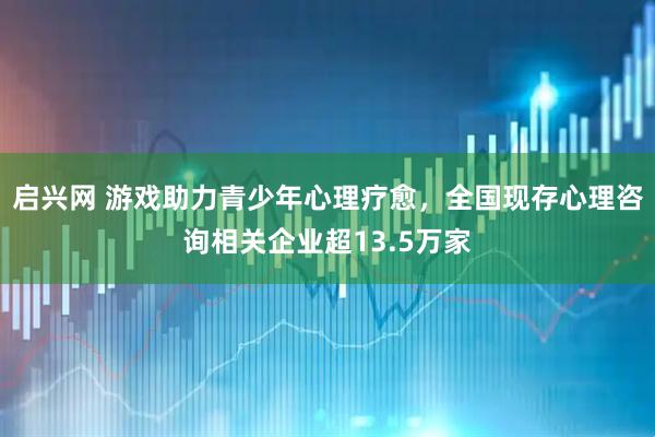 启兴网 游戏助力青少年心理疗愈，全国现存心理咨询相关企业超13.5万家