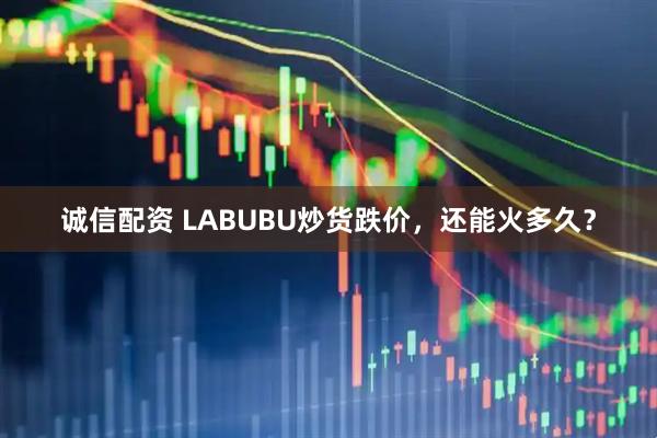 诚信配资 LABUBU炒货跌价，还能火多久？