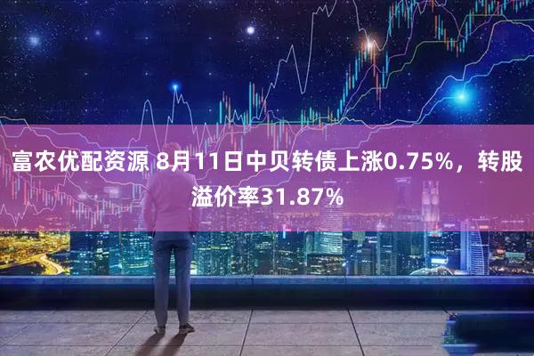 富农优配资源 8月11日中贝转债上涨0.75%，转股溢价率31.87%