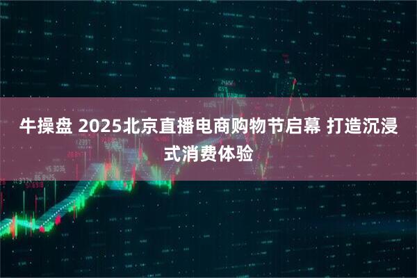 牛操盘 2025北京直播电商购物节启幕 打造沉浸式消费体验
