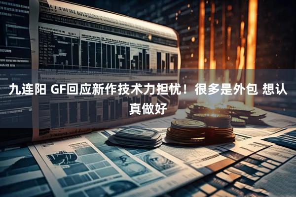 九连阳 GF回应新作技术力担忧！很多是外包 想认真做好