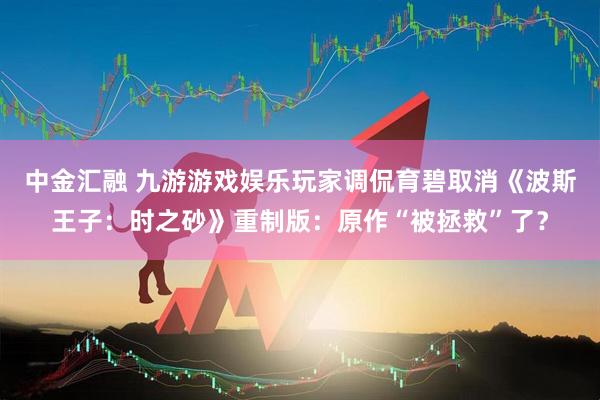 中金汇融 九游游戏娱乐玩家调侃育碧取消《波斯王子：时之砂》重制版：原作“被拯救”了？